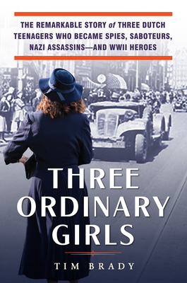 Tim Brady—Three Ordinary Girls: The Remarkable Story of Three Dutch Teenagers Who Became Spies, Saboteurs, Nazi Assassins – and WWII Heroes