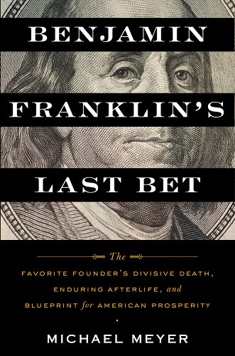 Michael Meyer—Benjamin Franklin’s Last Bet: The Favorite Founder’s Divisive Death, Enduring Afterlife, and Blueprint for American Prosperity