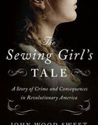Episode 354: John Wood Sweet, The Sewing Girl’s Tale: A Story of Crime and Consequences in Revolutionary America