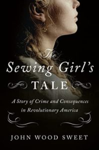 Episode 354: John Wood Sweet, The Sewing Girl’s Tale: A Story of Crime and Consequences in Revolutionary America