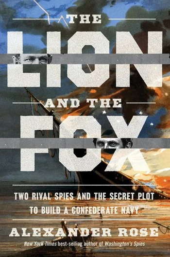 Alexander Rose— The Lion and the Fox: Two Rival Spies and the Secret Plot to Build a Confederate Navy